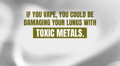 If you vape, you could be damaging your lungs with toxic metals.